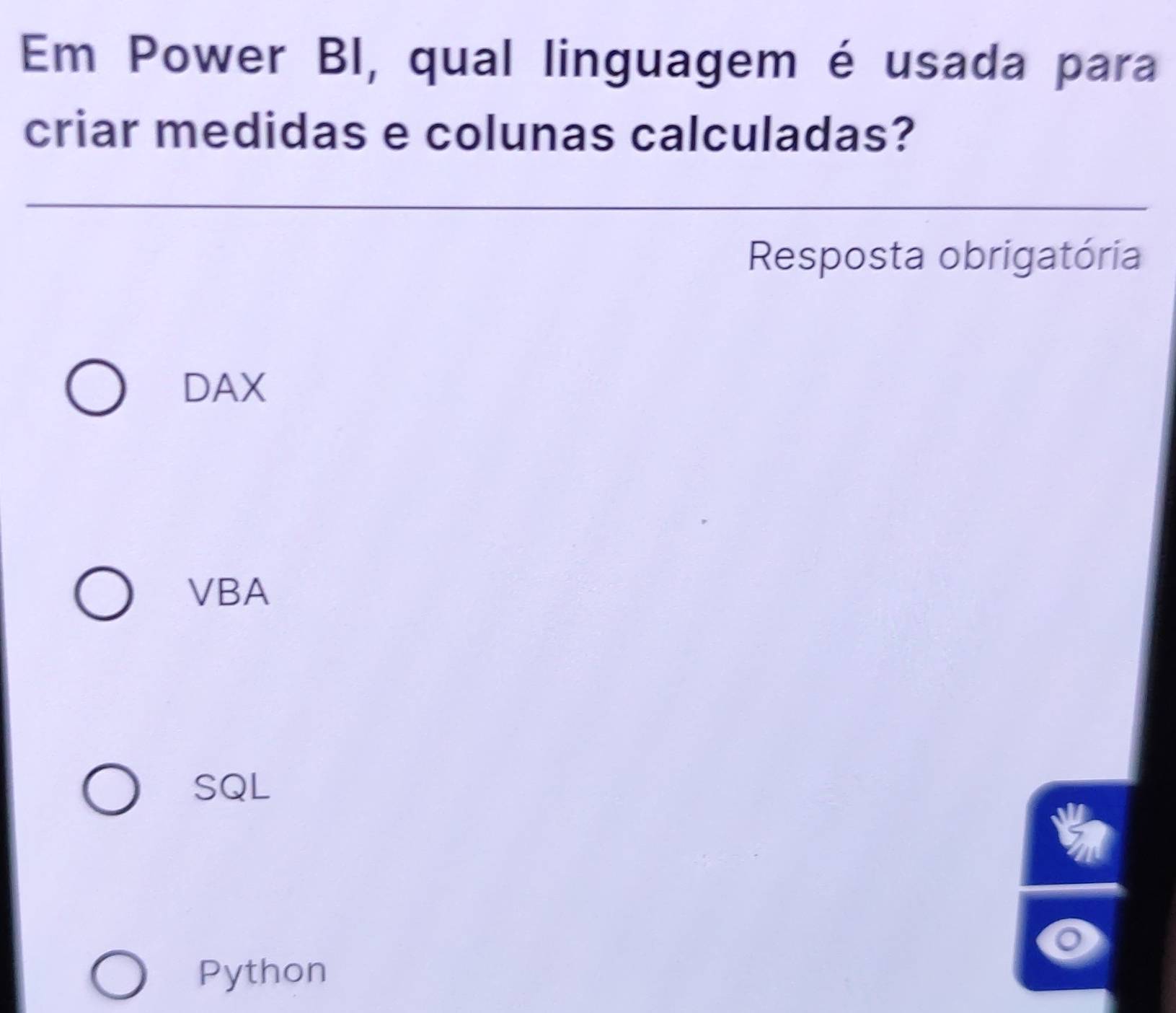 Em Power BI, qual linguagem é usada para
criar medidas e colunas calculadas?
Resposta obrigatória
DAX
VBA
SQL
a
Python