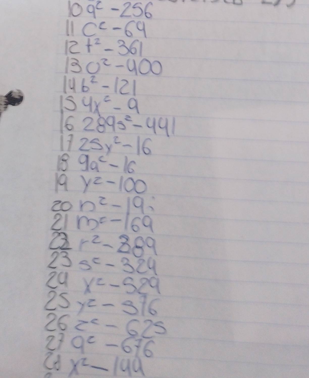 109^2-256
11c^2-69
12t^2-361
130^2-400
14b^2-121
154x^2-9
6289s^2-441
1725y^2-16
8 9a^c-16
19 y^2-100
20 n^2-19;
21 m^c-169
Q r^2-289
23 s^2-324
29 x^2-529
() y^2-396
26z^2-625
27a^2-676
6x^2-144