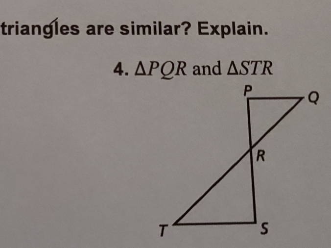 triangles are similar? Explain. 
4. △ PQR and △ STR