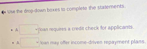 Use the drop-down boxes to complete the statements. 
A □ loan requires a credit check for applicants. 
□ loan may offer income-driven repayment plans.