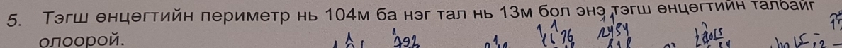 Тэгш θнцθгтийн периметр нь 104м ба нэг тал нь 13м бол энэ„тэгш θнцθгтийη τалбайг 
οлοοрοй. 
2