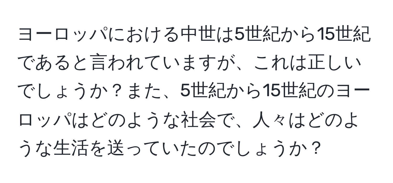 ヨーロッパにおける中世は5世紀から15世紀であると言われていますが、これは正しいでしょうか？また、5世紀から15世紀のヨーロッパはどのような社会で、人々はどのような生活を送っていたのでしょうか？