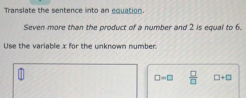 Translate the sentence into an equation. 
Seven more than the product of a number and 2 is equal to 6. 
Use the variable x for the unknown number.
□ =□  □ /□   □ +□