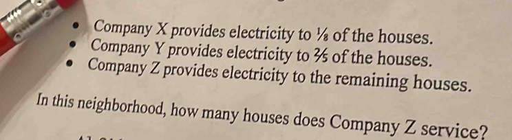 Company X provides electricity to ½ of the houses. 
Company Y provides electricity to ½ of the houses. 
Company Z provides electricity to the remaining houses. 
In this neighborhood, how many houses does Company Z service?