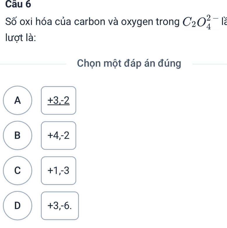 Số oxi hóa của carbon và oxygen trong C_2O_4^(2-) Ta
lượt là:
Chọn một đáp án đúng
A +3, -2
B +4, -2
C +1, -3
D +3, -6.