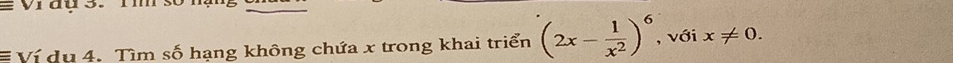 đu 3. i số 
Ví du 4. Tìm số hạng không chứa x trong khai triển (2x- 1/x^2 )^6 , với x!= 0.