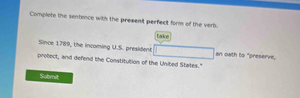 Complete the sentence with the present perfect form of the verb. 
take 
Since 1789, the incoming U.S. president □ an oath to "preserve, 
protect, and defend the Constitution of the United States." 
Submit