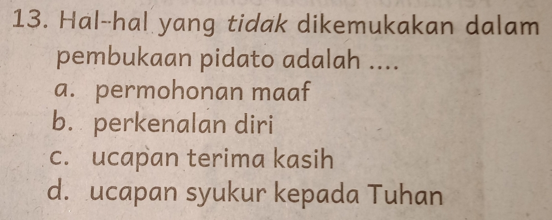 Hal--hal yang tidak dikemukakan dalam
pembukaan pidato adalah ....
a. permohonan maaf
b. perkenalan diri
c. ucapan terima kasih
d. ucapan syukur kepada Tuhan