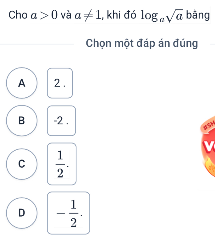 Cho a>0 và a!= 1 , khi đó log _asqrt(a) bằng
Chọn một đáp án đúng
A 2.
B -2.
#SH
v
C  1/2 . 
ols
D - 1/2 .