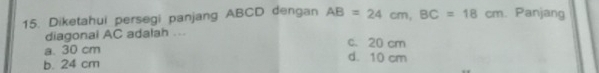 Diketahui persegi panjang ABCD dengan AB=24cm, BC=18cm Panjang
diagonal AC adalah ...
c. 20 cm
a. 30 cm
b. 24 cm
d. 10 cm