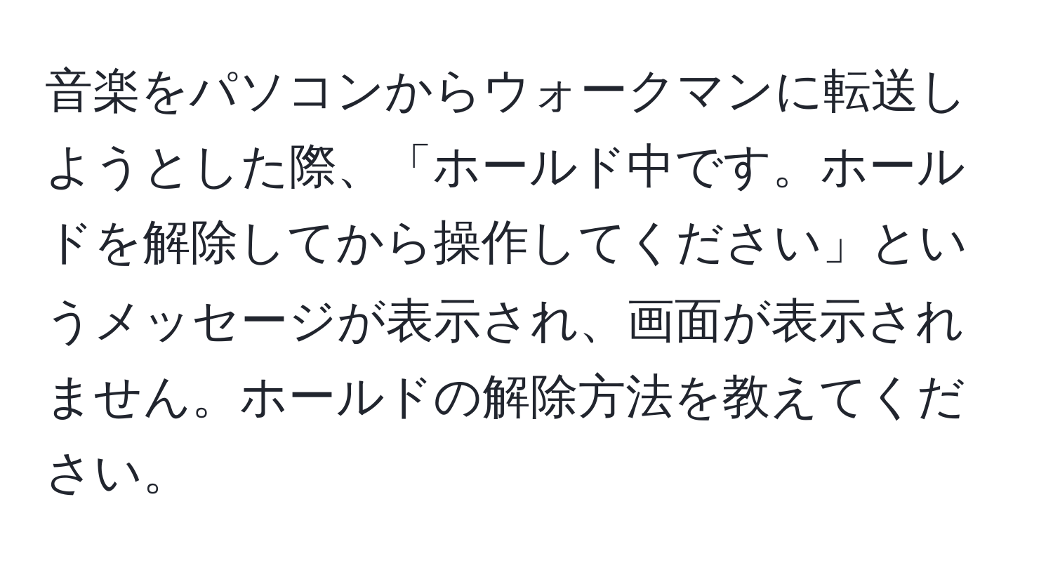 音楽をパソコンからウォークマンに転送しようとした際、「ホールド中です。ホールドを解除してから操作してください」というメッセージが表示され、画面が表示されません。ホールドの解除方法を教えてください。