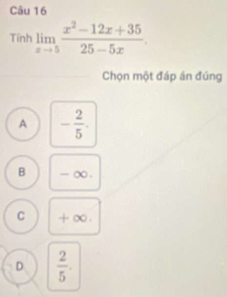 Tính limlimits _xto 5 (x^2-12x+35)/25-5x . 
Chọn một đáp án đúng
A - 2/5 .
B
C
D  2/5 .