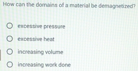 How can the domains of a material be demagnetized?
excessive pressure
excessive heat
increasing volume
increasing work done