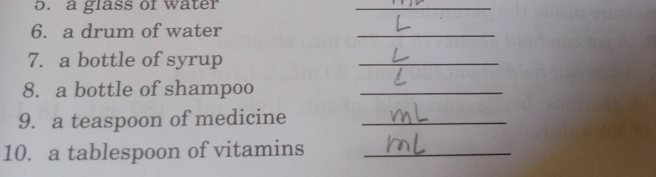 a glass of water 
_ 
6. a drum of water 
_ 
7. a bottle of syrup 
_ 
8. a bottle of shampoo_ 
9. a teaspoon of medicine_ 
10. a tablespoon of vitamins_