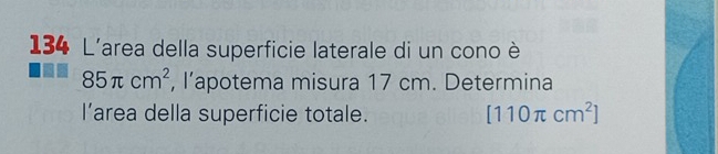 134 L'area della superficie laterale di un cono è
85π cm^2 , l’apotema misura 17 cm. Determina 
l’area della superficie totale. [110π cm^2]