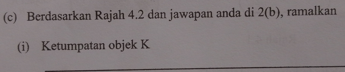 Berdasarkan Rajah 4.2 dan jawapan anda di 2(b) , ramalkan 
(i) Ketumpatan objek K
_