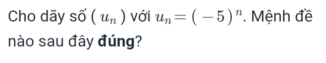 Cho dãy số (u_n) với u_n=(-5)^n. Mệnh đề 
nào sau đây đúng?