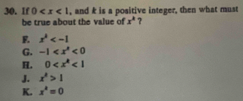 If 0 , and k is a positive integer, then what must
be true about the value of x^k ?
F. x^k
G. -1 <0</tex>
H. 0 <1</tex>
J. x^k>1
K. x^k=0