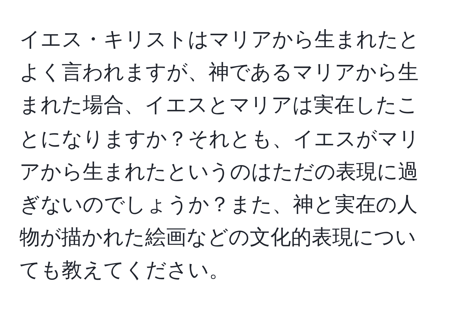 イエス・キリストはマリアから生まれたとよく言われますが、神であるマリアから生まれた場合、イエスとマリアは実在したことになりますか？それとも、イエスがマリアから生まれたというのはただの表現に過ぎないのでしょうか？また、神と実在の人物が描かれた絵画などの文化的表現についても教えてください。