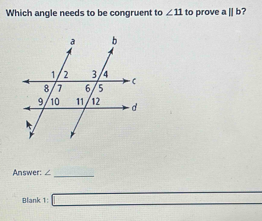 Which angle needs to be congruent to ∠ 11 to prove aparallel b ? 
_ 
Answer: ∠ 
Blank 1: □