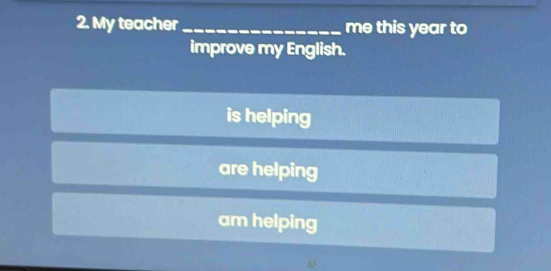 My teacher _me this year to
improve my English.
is helping
are helping
am helping