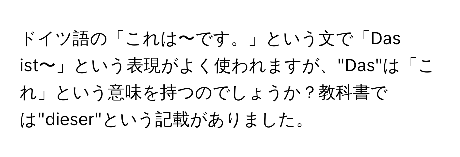 ドイツ語の「これは〜です。」という文で「Das ist〜」という表現がよく使われますが、"Das"は「これ」という意味を持つのでしょうか？教科書では"dieser"という記載がありました。