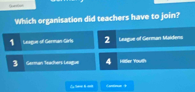 Question
Which organisation did teachers have to join?
League of German Girls 2 League of German Maidens
3 German Teachers League 4 Hitler Youth
Éu Save & extt Continue