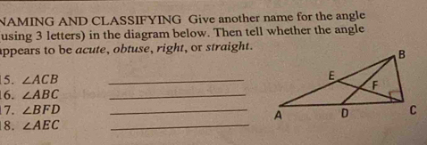 NAMING AND CLASSIFYING Give another name for the angle 
using 3 letters) in the diagram below. Then tell whether the angle 
appears to be acute, obtuse, right, or straight. 
5. ∠ ACB _ 
16. ∠ ABC _ 
7. ∠ BFD _ 
8. ∠ AEC _