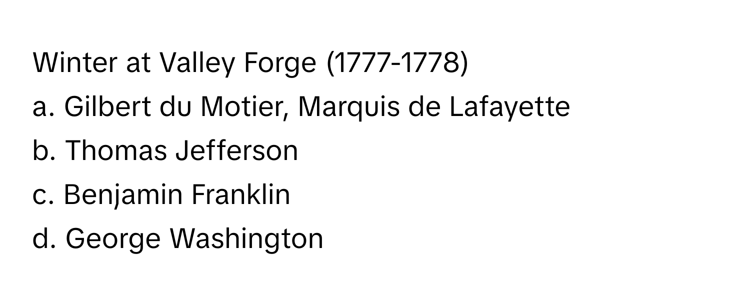 Winter at Valley Forge (1777-1778)

a. Gilbert du Motier, Marquis de Lafayette
b. Thomas Jefferson
c. Benjamin Franklin
d. George Washington