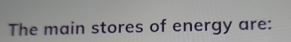 The main stores of energy are: