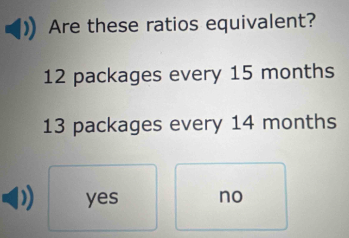 Are these ratios equivalent?
12 packages every 15 months
13 packages every 14 months
yes no