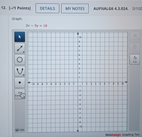 DETAILS MY NOTES AUFIIALG6 4.3.024. 0/100 
Graph.
2x-9y=18
Fill 
Solu 
Hele 
WebAssign. Graphing Tool