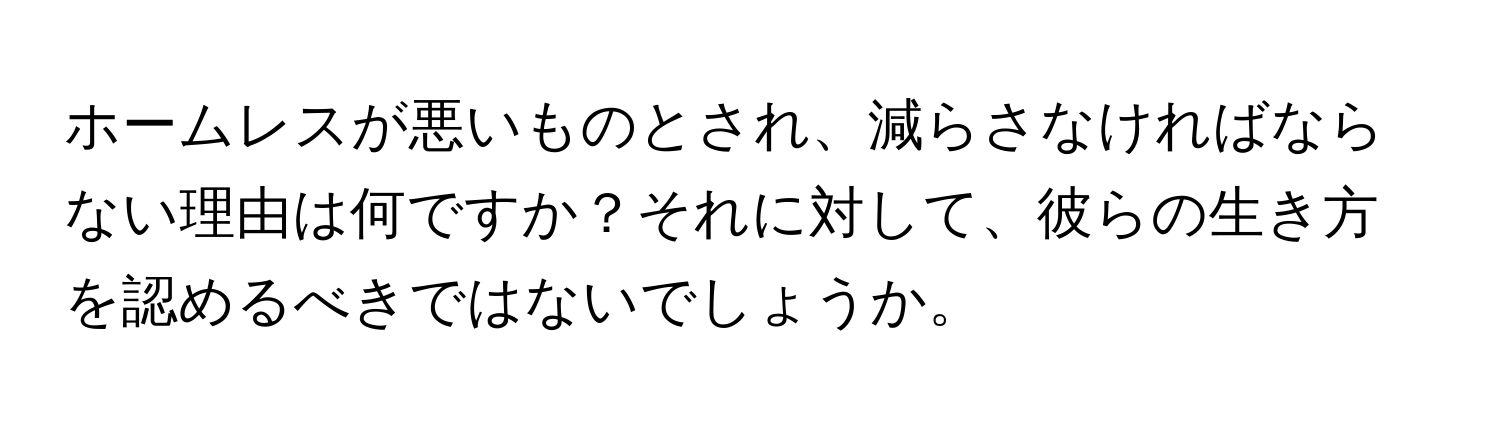 ホームレスが悪いものとされ、減らさなければならない理由は何ですか？それに対して、彼らの生き方を認めるべきではないでしょうか。