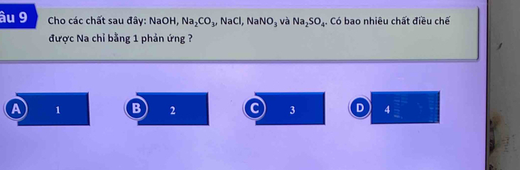 âu 9 * Cho các chất sau đây: NaOH, Na_2CO_3, , NaCl, Na NO_3 và Na_2SO_4. Có bao nhiêu chất điều chế
được Na chỉ bằng 1 phản ứng ?
A 1 B 2 a 3 D 4