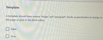 Template
A template should have several "image" and "paragraph" blocks as placeholders to change on
the paqe or post in the block editor.
False
True