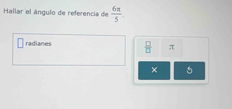 Hallar el ángulo de referencia de  6π /5 . 
radianes
 □ /□   π
×