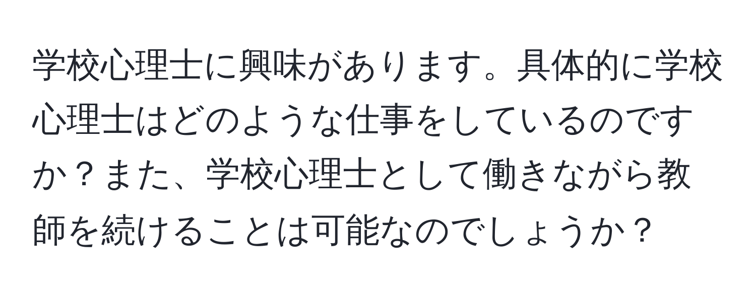 学校心理士に興味があります。具体的に学校心理士はどのような仕事をしているのですか？また、学校心理士として働きながら教師を続けることは可能なのでしょうか？