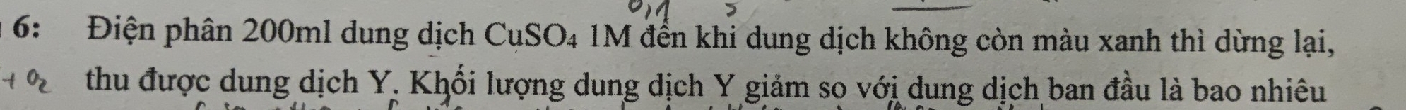 6: Điện phân 200ml dung dịch CụSO₄ 1M đển khi dung dịch không còn màu xanh thì dừng lại, 
oz thu được dung dịch Y. Khối lượng dung dịch Y giảm so với dung dịch ban đầu là bao nhiêu