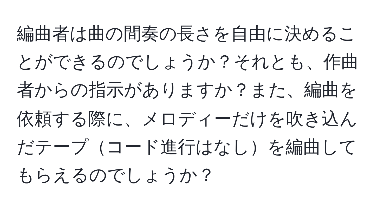 編曲者は曲の間奏の長さを自由に決めることができるのでしょうか？それとも、作曲者からの指示がありますか？また、編曲を依頼する際に、メロディーだけを吹き込んだテープコード進行はなしを編曲してもらえるのでしょうか？