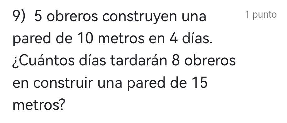 obreros construyen una 
1 punto 
pared de 10 metros en 4 días. 
¿Cuántos días tardarán 8 obreros 
en construir una pared de 15
metros?