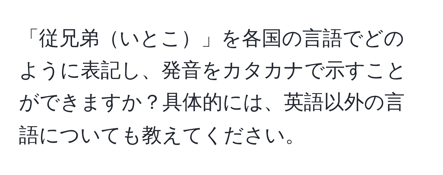 「従兄弟いとこ」を各国の言語でどのように表記し、発音をカタカナで示すことができますか？具体的には、英語以外の言語についても教えてください。