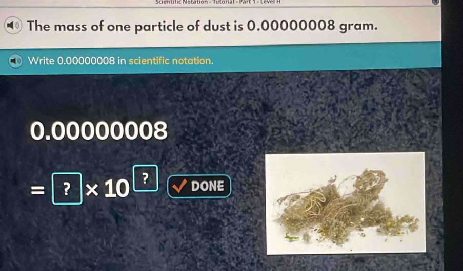 Scientific Notation - Tutorial - 
The mass of one particle of dust is 0.00000008 gram. 
Write 0.00000008 in scientific notation.
0.00000008
=?* 10^? DONE