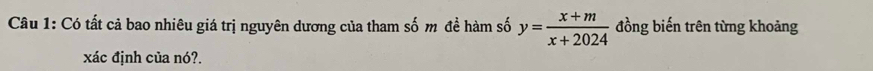 Có tất cả bao nhiêu giá trị nguyên dương của tham số m đề hàm số y= (x+m)/x+2024  đồng biến trên từng khoảng 
xác định của nó?.