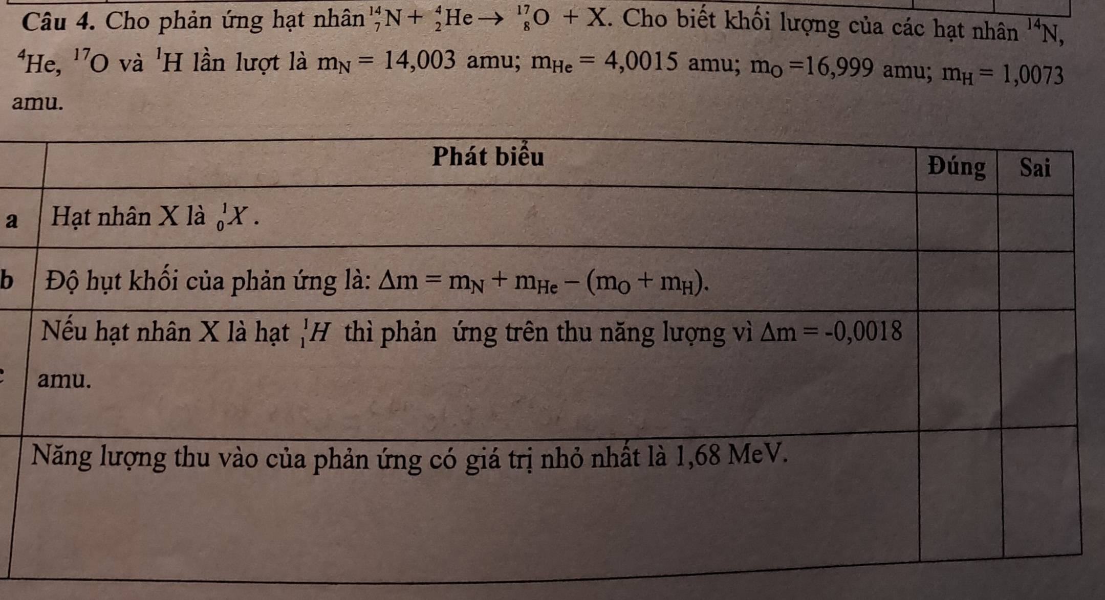 Cho phản ứng hạt nhân'' _7^((14)N+_2^4He _8^(17)O+X. Cho biết khối lượng của các hạt nhân 14 'N,
*He, ''O và 'H lần lượt là m_N)=14,003 amu; m_He=4,0015 amu; m_O=16,999 amu; m_H=1,0073
amu.
a
b