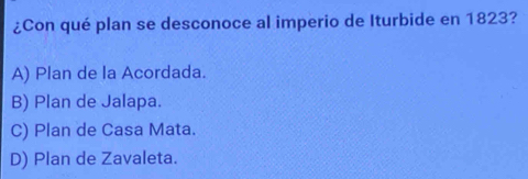 ¿Con qué plan se desconoce al imperio de Iturbide en 1823?
A) Plan de la Acordada.
B) Plan de Jalapa.
C) Plan de Casa Mata.
D) Plan de Zavaleta.