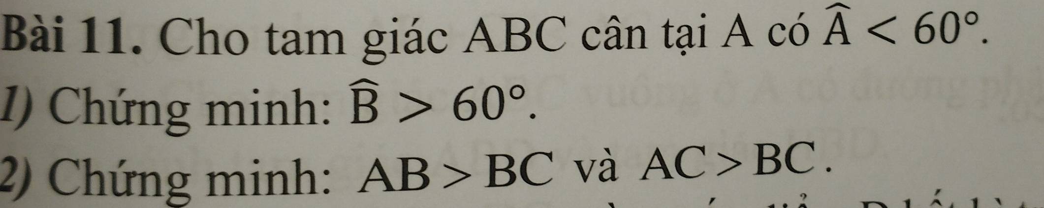 Cho tam giác ABC cân tại A có widehat A<60°. 
I) Chứng minh: widehat B>60°. 
2) Chứng minh: AB>BC và AC>BC.