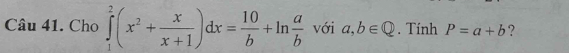 Cho ∈tlimits _1^(2(x^2)+ x/x+1 )dx= 10/b +ln  a/b  với a,b∈ Q. Tính P=a+b ?