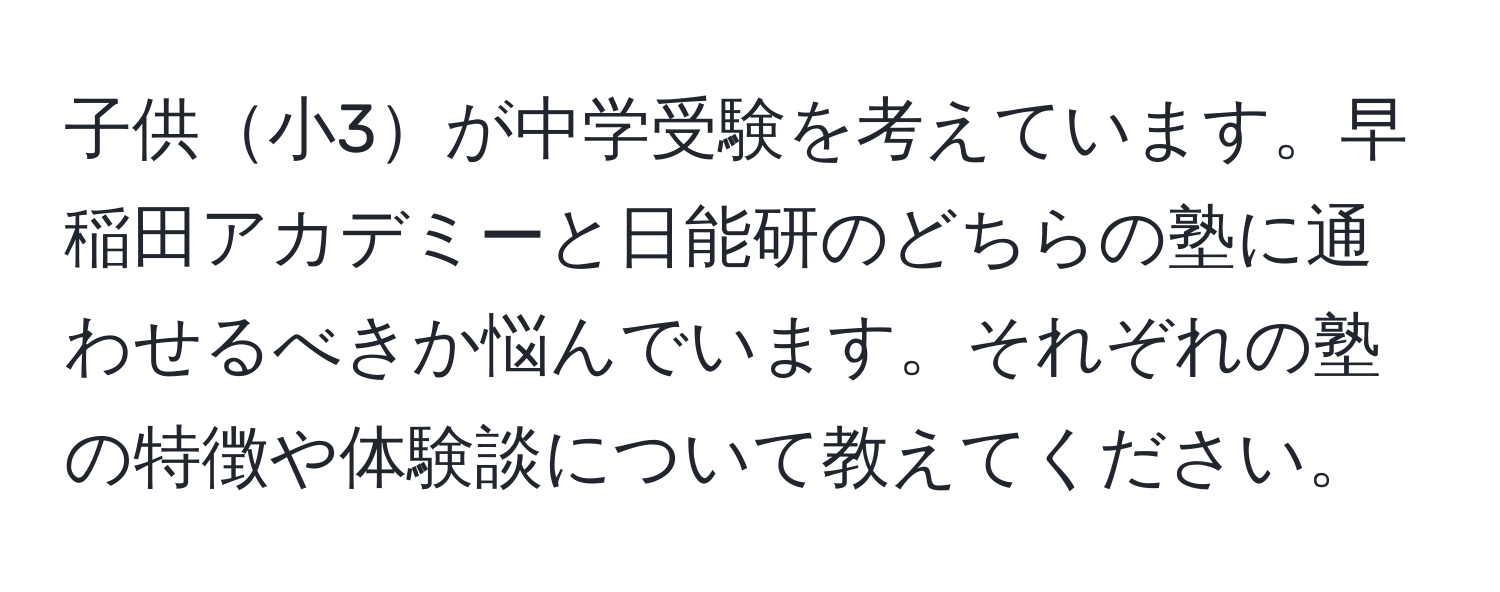 子供小3が中学受験を考えています。早稲田アカデミーと日能研のどちらの塾に通わせるべきか悩んでいます。それぞれの塾の特徴や体験談について教えてください。