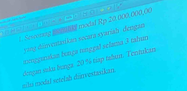 Seseorang memiliki modal Rp 20.000.000,00
yang diinventasikan secara syariah dengan 
menggunakan bunga tunggal selama 3 tahun 
dengan suku bunga 20 % tiap tahun. Tentukan 
nilai modal setelah diinvestasikan.