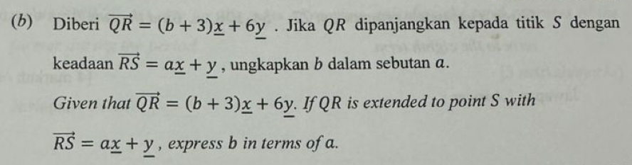 Diberi vector QR=(b+3)_ x+6_ y. Jika QR dipanjangkan kepada titik S dengan 
keadaan vector RS=a_ x+y , ungkapkan b dalam sebutan α. 
Given that vector QR=(b+3)_ x+6y. If QR is extended to point S with
vector RS=a_ x+y , express b in terms of a.